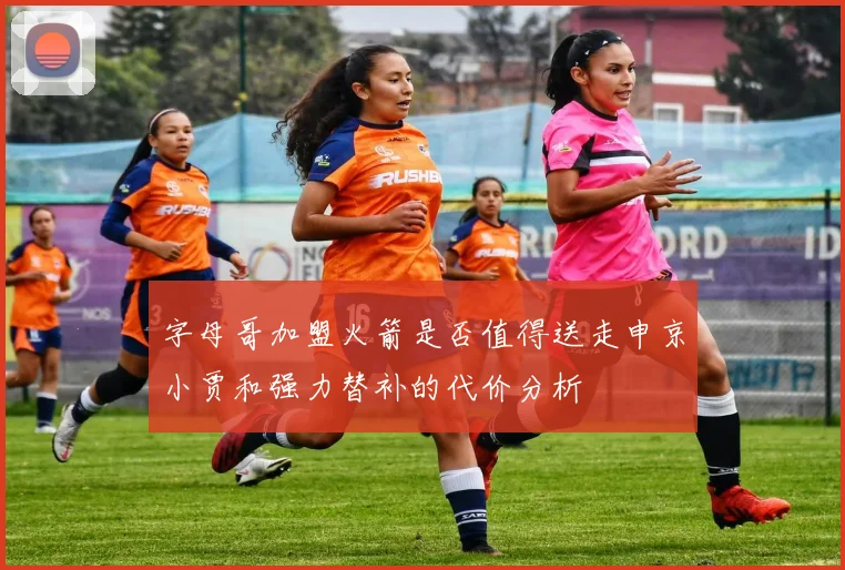 字母哥加盟火箭是否值得送走申京小贾和强力替补的代价分析