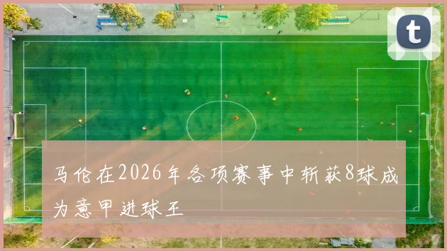 马伦在2026年各项赛事中斩获8球成为意甲进球王