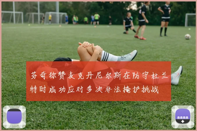 芬奇称赞麦克丹尼尔斯在防守杜兰特时成功应对多次非法掩护挑战