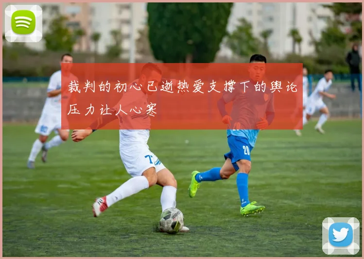 裁判的初心已逝热爱支撑下的舆论压力让人心寒