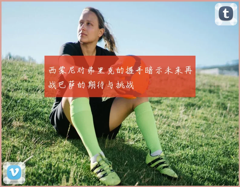西蒙尼对弗里克的握手暗示未来再战巴萨的期待与挑战