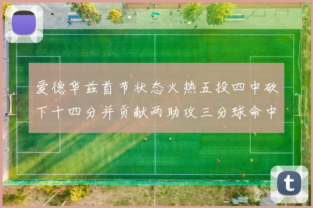 爱德华兹首节状态火热五投四中砍下十四分并贡献两助攻三分球命中率高达六成