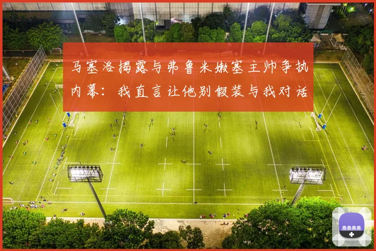 马塞洛揭露与弗鲁米嫩塞主帅争执内幕：我直言让他别假装与我对话