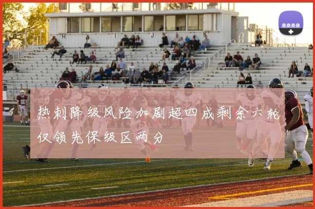 热刺降级风险加剧超四成剩余六轮仅领先保级区两分