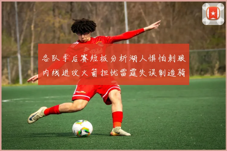 各队季后赛短板分析湖人惧怕刺狼内线进攻火箭担忧雷霆失误制造骑士防三分能力不足