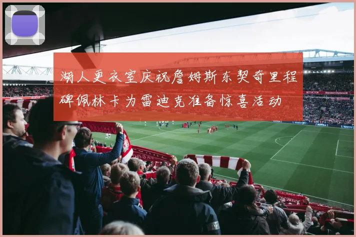 湖人更衣室庆祝詹姆斯东契奇里程碑佩林卡为雷迪克准备惊喜活动