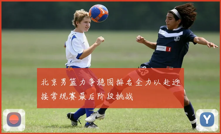 北京男篮力争稳固排名全力以赴迎接常规赛最后阶段挑战