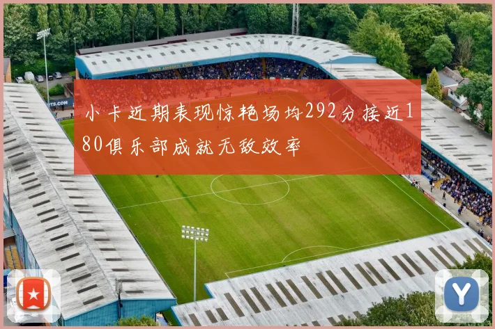 小卡近期表现惊艳场均292分接近180俱乐部成就无敌效率
